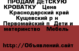 ПРОДАМ ДЕТСКУЮ  КРОВАТКУ › Цена ­ 5 500 - Краснодарский край, Кущевский р-н, Первомайский п. Дети и материнство » Мебель   